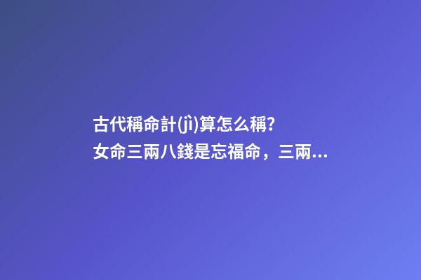 古代稱命計(jì)算怎么稱？ 女命三兩八錢是忘福命，三兩八錢是什么命-第1張-觀點(diǎn)-玄機(jī)派